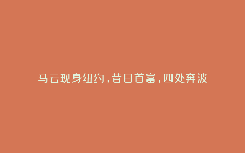 马云现身纽约,昔日首富,四处奔波