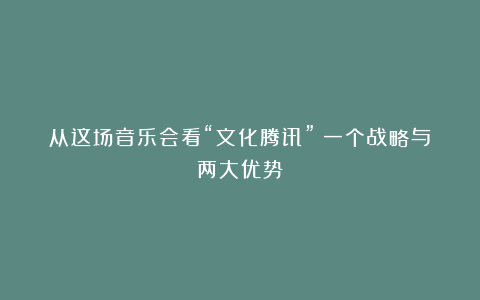从这场音乐会看“文化腾讯”:一个战略与两大优势