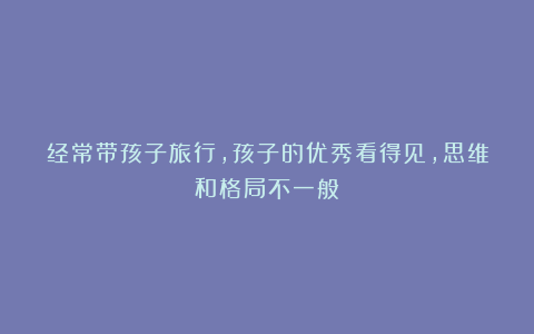 经常带孩子旅行,孩子的优秀看得见,思维和格局不一般