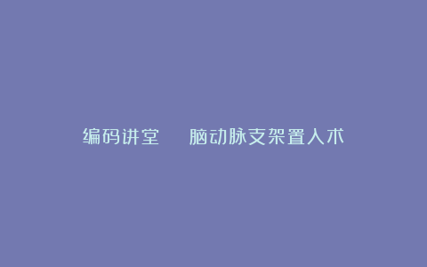 编码讲堂 | 脑动脉支架置入术