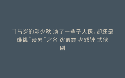 75岁的郑少秋：演了一辈子大侠，却还是难逃“渣男”之名|沈殿霞|老戏骨|武侠剧