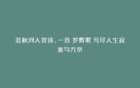 悲秋词人贺铸，一首《罗敷歌》写尽人生寂寞与无奈