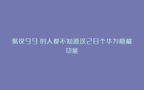 据说99%的人都不知道这28个华为隐藏功能