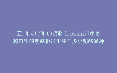 五、谁动了谁的奶酪?Costco开市客超市里的奶酪柜台里还有多少奶酪品种?