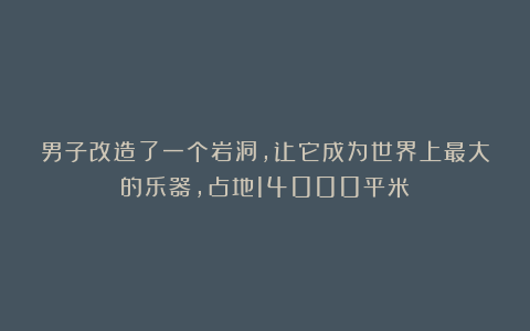 男子改造了一个岩洞，让它成为世界上最大的乐器，占地14000平米