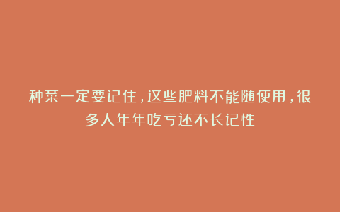 种菜一定要记住,这些肥料不能随便用,很多人年年吃亏还不长记性