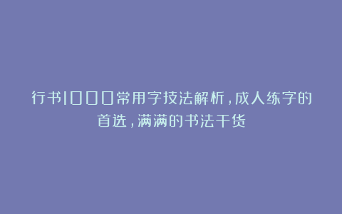 行书1000常用字技法解析，成人练字的首选，满满的书法干货