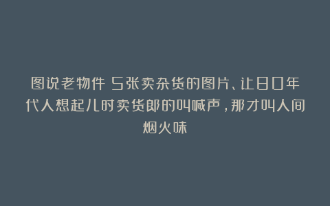 图说老物件：5张卖杂货的图片、让80年代人想起儿时卖货郎的叫喊声，那才叫人间烟火味