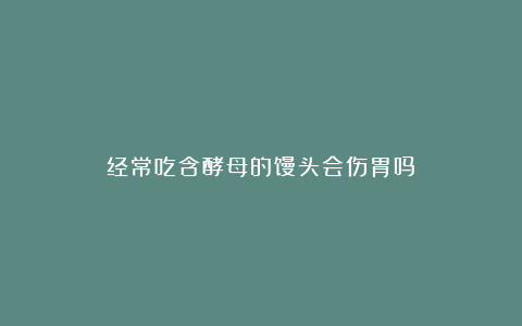 经常吃含酵母的馒头会伤胃吗?