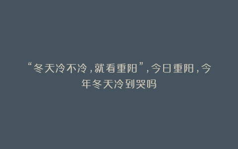 “冬天冷不冷,就看重阳”,今日重阳,今年冬天冷到哭吗?