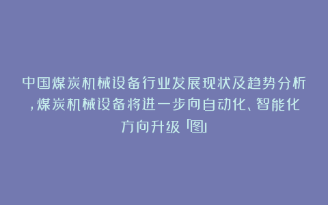中国煤炭机械设备行业发展现状及趋势分析，煤炭机械设备将进一步向自动化、智能化方向升级「图」