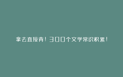 拿去直接背!！300个文学常识积累!