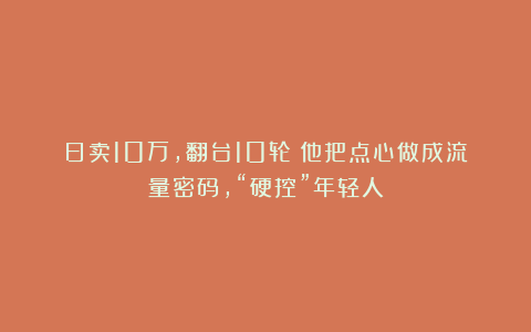 日卖10万,翻台10轮!他把点心做成流量密码,“硬控”年轻人