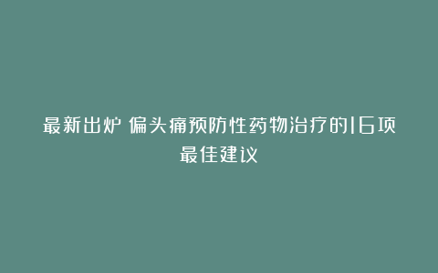 最新出炉!偏头痛预防性药物治疗的16项最佳建议