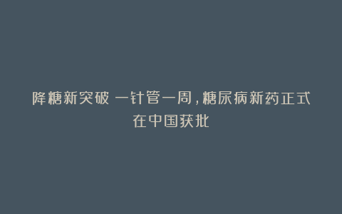 降糖新突破!一针管一周,糖尿病新药正式在中国获批