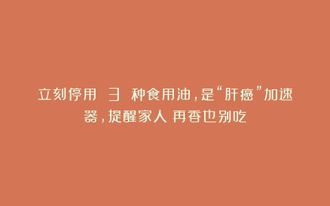 立刻停用 3 种食用油,是“肝癌”加速器,提醒家人:再香也别吃