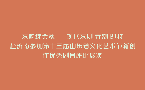 京韵绽金秋 || 现代京剧《弄潮》即将赴济南参加第十三届山东省文化艺术节新创作优秀剧目评比展演！