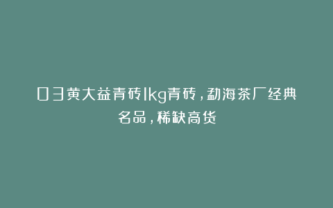 03黄大益青砖1kg青砖，勐海茶厂经典名品，稀缺高货