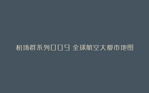 机场群系列009:全球航空大都市地图