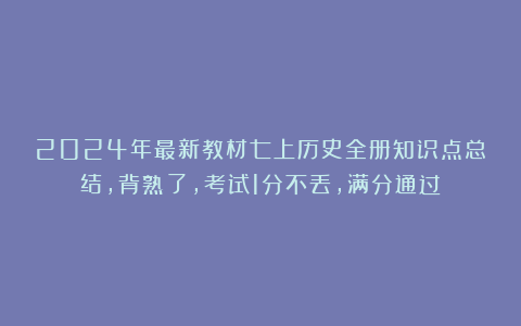 2024年最新教材七上历史全册知识点总结,背熟了,考试1分不丢,满分通过!