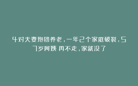4对夫妻抱团养老,一年2个家庭破裂,57岁阿姨:再不走,家就没了