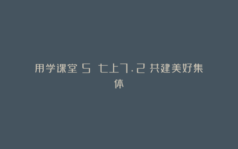 用学课堂(5):七上7.2《共建美好集体》