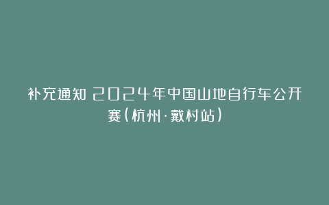 补充通知|2024年中国山地自行车公开赛(杭州·戴村站)