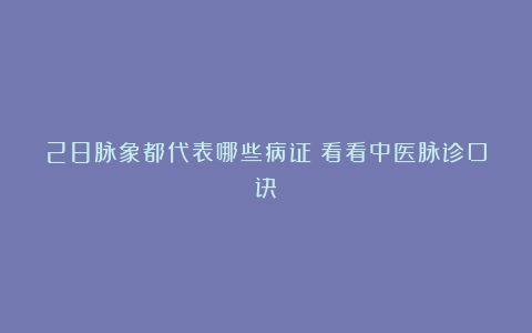 28脉象都代表哪些病证？看看中医脉诊口诀！