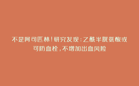 不是阿司匹林!研究发现:乙酰半胱氨酸或可防血栓,不增加出血风险