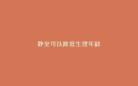 静坐可以降低生理年龄！