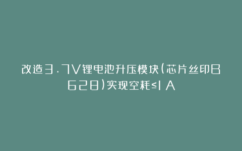 改造3.7V锂电池升压模块(芯片丝印B628)实现空耗≤1μA