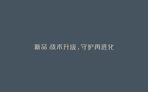 新品|战术升级,守护再进化