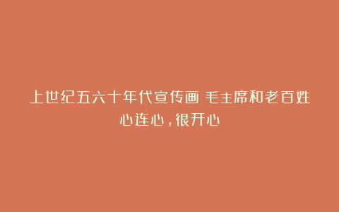 上世纪五六十年代宣传画:毛主席和老百姓心连心,很开心
