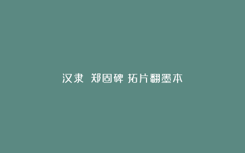 汉隶|《郑固碑》拓片翻墨本