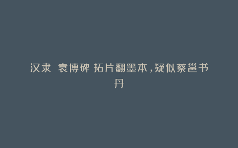 汉隶|《袁博碑》拓片翻墨本,疑似蔡邕书丹