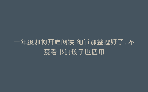 一年级如何开启阅读?细节都整理好了,不爱看书的孩子也适用