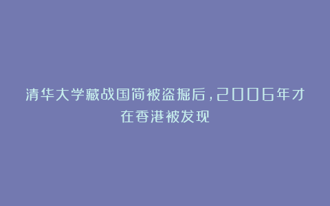 清华大学藏战国简被盗掘后，2006年才在香港被发现！