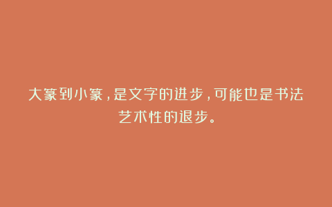 大篆到小篆，是文字的进步，可能也是书法艺术性的退步。