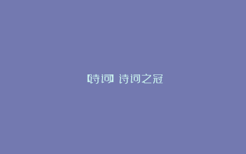 【诗词】诗词之冠