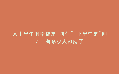 人上半生的幸福是“四有”,下半生是“四无”!有多少人过反了?