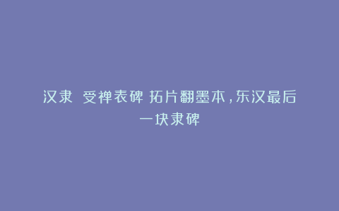 汉隶｜《受禅表碑》拓片翻墨本，东汉最后一块隶碑