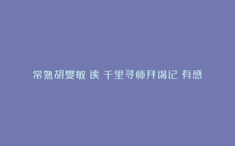 常熟胡燮敏丨读《千里寻师拜谒记》有感