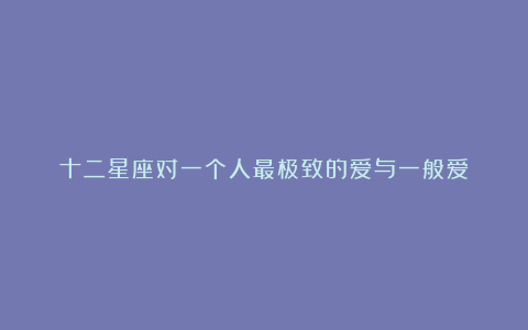 十二星座对一个人最极致的爱与一般爱