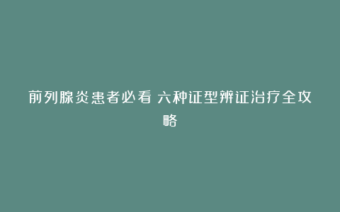 前列腺炎患者必看!六种证型辨证治疗全攻略
