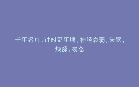 千年名方，针对更年期，神经衰弱、失眠，烦躁，易怒