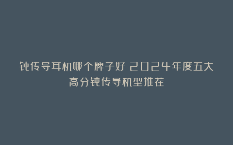 骨传导耳机哪个牌子好?2024年度五大高分骨传导机型推荐!