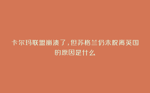 卡尔玛联盟崩溃了,但苏格兰仍未脱离英国的原因是什么?
