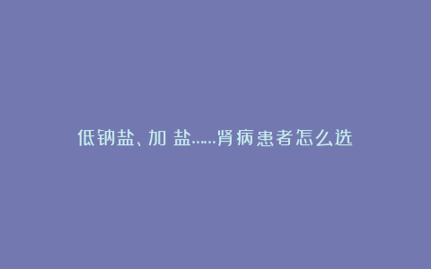低钠盐、加碘盐……肾病患者怎么选?