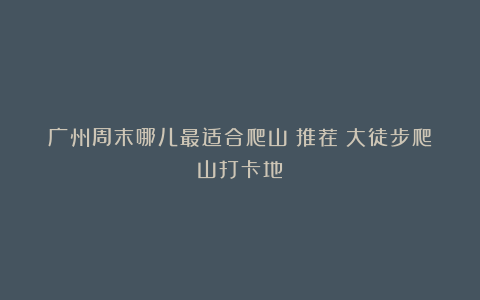 广州周末哪儿最适合爬山?推荐8大徒步爬山打卡地!