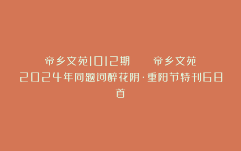 帝乡文苑1012期 || 《帝乡文苑》2024年同题词醉花阴·重阳节特刊68首